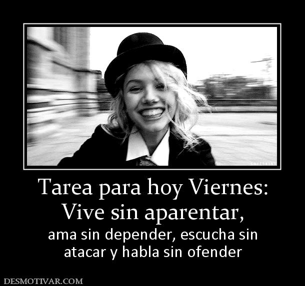 Tarea para hoy Viernes: Vive sin aparentar, ama sin depender, escucha sin atacar y habla sin ofender