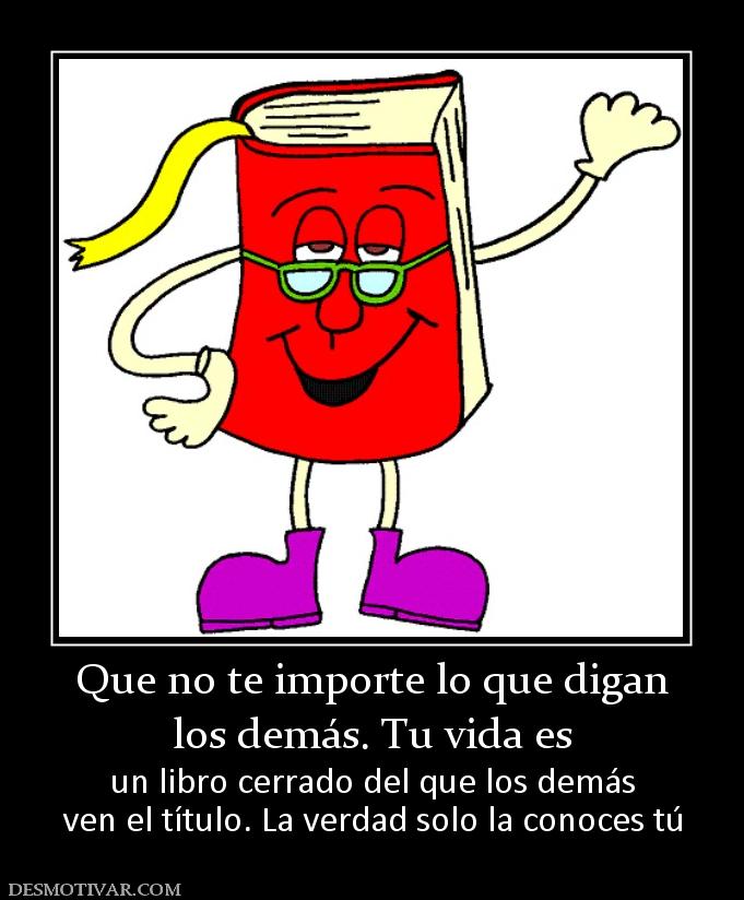 Que no te importe lo que digan los demás. Tu vida es un libro cerrado del que los demás ven el título. La verdad solo la conoces tú