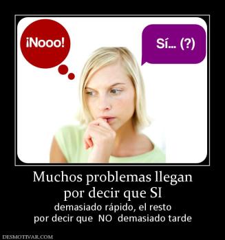 Muchos problemas llegan por decir que SI demasiado rápido, el resto por decir que  NO  demasiado tarde