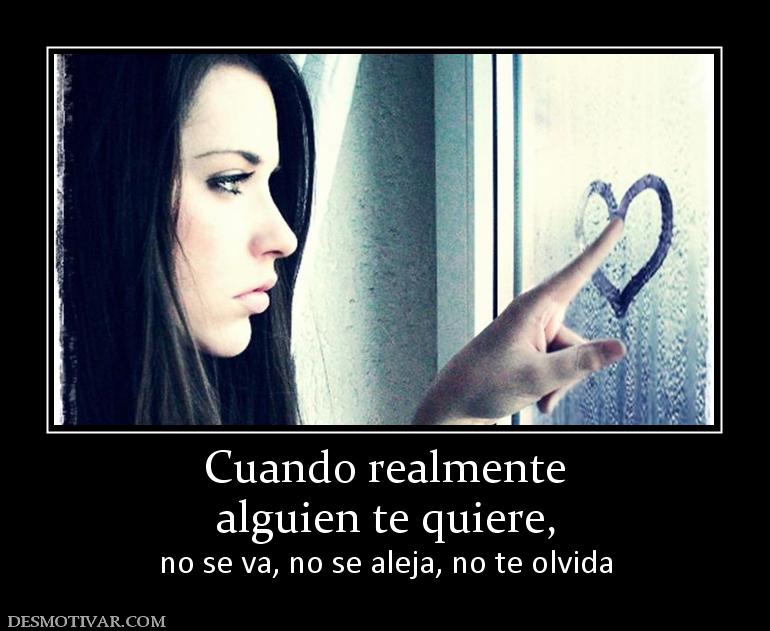 Desmotivaciones Cuando Realmente Alguien Te Quiere No Se Va No Se Aleja No Te Olvida 8761