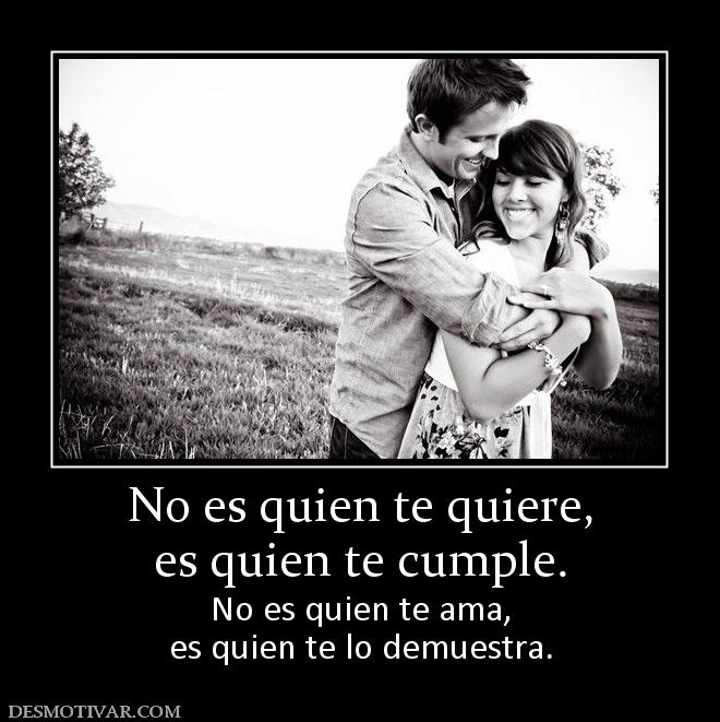 No es quien te quiere, es quien te cumple.  No es quien te ama, es quien te lo demuestra.