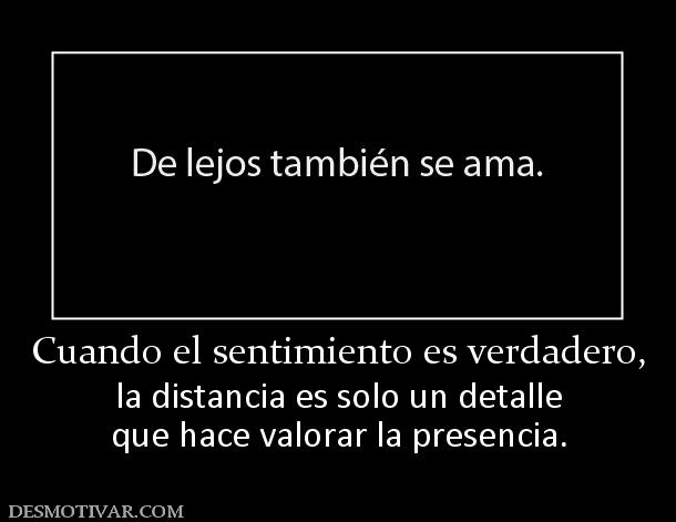 Cuando el sentimiento es verdadero, la distancia es solo un detalle que hace valorar la presencia.