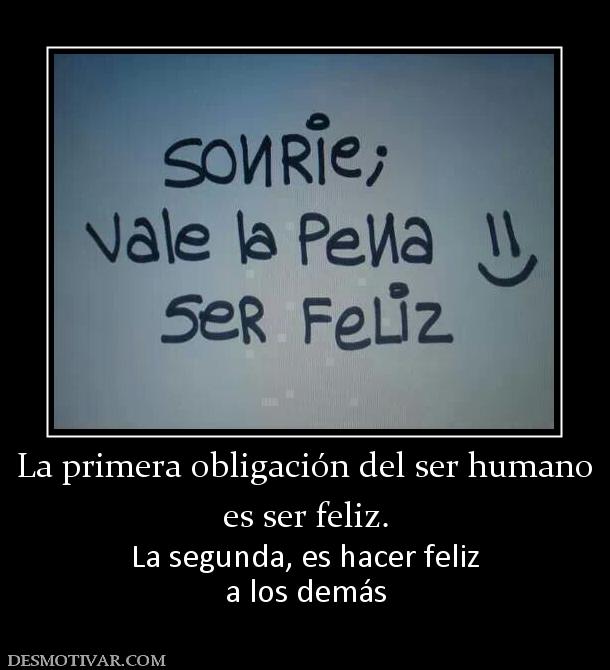 La primera obligación del ser humano es ser feliz. La segunda, es hacer feliz a los demás