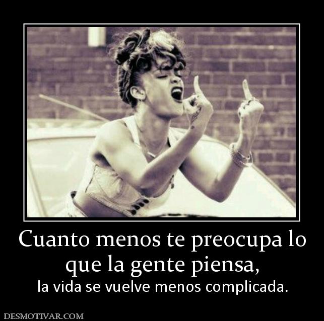 Cuanto menos te preocupa lo que la gente piensa, la vida se vuelve menos complicada.