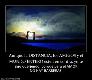 Aunque la DISTANCIA, los AMIGOS y el MUNDO ENTERO esten en contra, yo te  sigo queriendo, porque para el AMOR NO HAY BARRERAS.