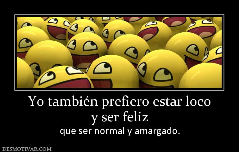 Yo también prefiero estar loco y ser feliz  que ser normal y amargado.