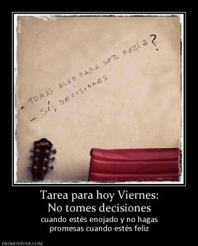 Tarea para hoy Viernes: No tomes decisiones  cuando estés enojado y no hagas promesas cuando estés feliz