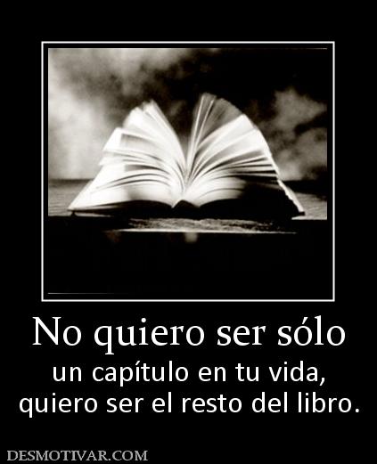 No quiero ser sólo un capítulo en tu vida, quiero ser el resto del libro.