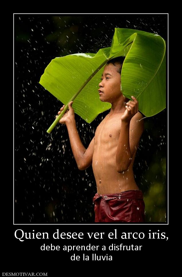 Quien desee ver el arco iris, debe aprender a disfrutar de la lluvia