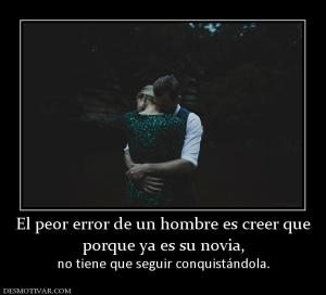 El peor error de un hombre es creer qu porque ya es su novia, no tiene que seguir conquistándola.