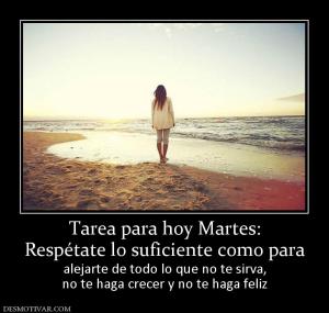 Tarea para hoy Martes: Respétate lo suficiente como para alejarte de todo lo que no te sirva, no te haga crecer y no te haga feliz