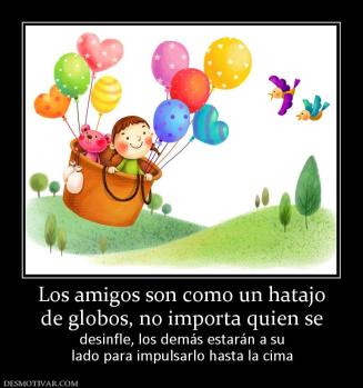 Los amigos son como un hatajo de globos, no importa quien se desinfle, los demás estarán a su lado para impulsarlo hasta la cima