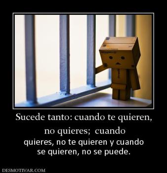 Sucede tanto: cuando te quieren,  no quieres;  cuando quieres, no te quieren y cuando se quieren, no se puede.