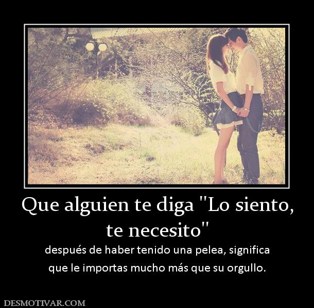 Que alguien te diga ''Lo siento, te necesito'' después de haber tenido una pelea, significa que le importas mucho más que su orgullo.