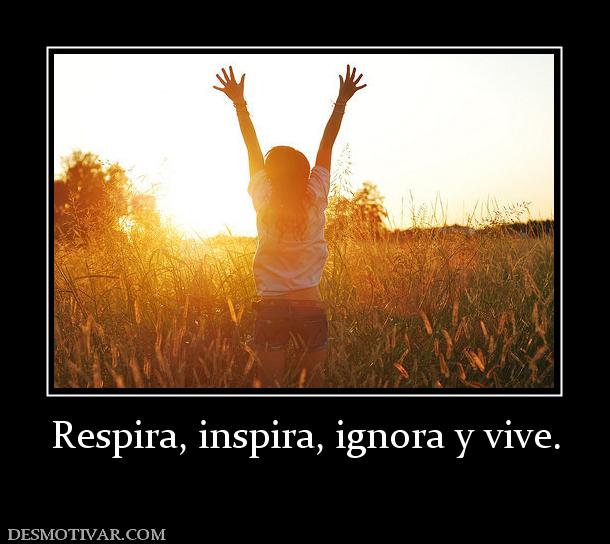 Respira, inspira, ignora y vive.