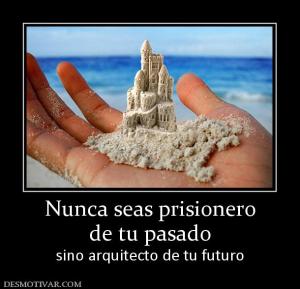 Nunca seas prisionero de tu pasado sino arquitecto de tu futuro