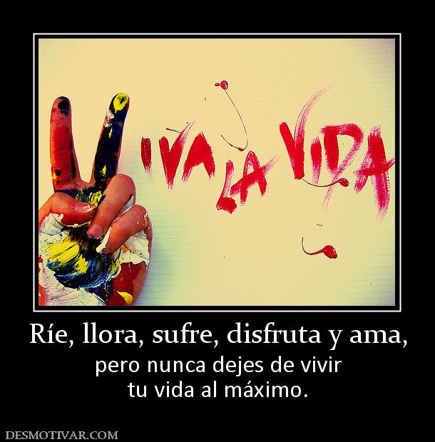 Ríe, llora, sufre, disfruta y ama, pero nunca dejes de vivir tu vida al máximo.