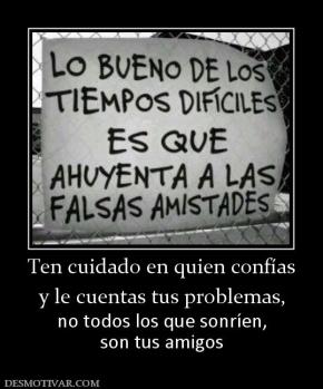 Ten cuidado en quien confías y le cuentas tus problemas,  no todos los que sonríen, son tus amigos