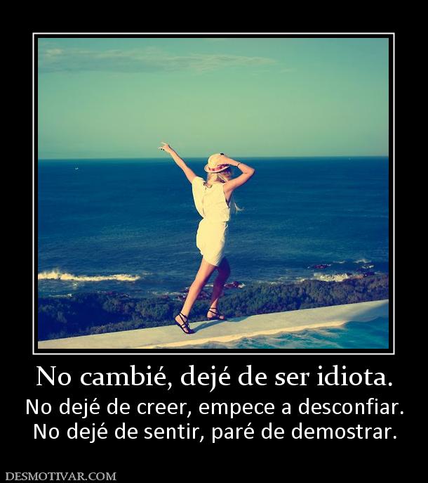 No cambié, dejé de ser idiota. No dejé de creer, empece a desconfiar. No dejé de sentir, paré de demostrar.