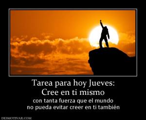 Tarea para hoy Jueves: Cree en ti mismo  con tanta fuerza que el mundo no pueda evitar creer en ti también