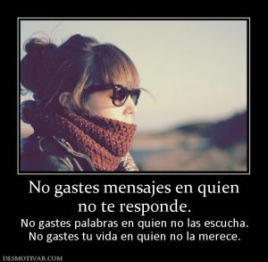 No gastes mensajes en quien no te responde. No gastes palabras en quien no las escucha. No gastes tu vida en quien no la merece.