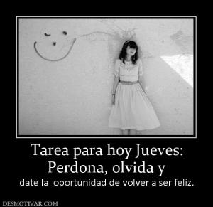 Tarea para hoy Jueves: Perdona, olvida y  date la  oportunidad de volver a ser feliz.