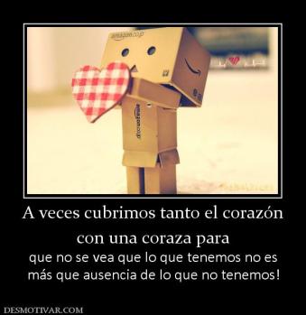 A veces cubrimos tanto el corazón con una coraza para que no se vea que lo que tenemos no es más que ausencia de lo que no tenemos!