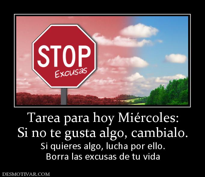 Tarea para hoy Miércoles: Si no te gusta algo, cambialo. Si quieres algo, lucha por ello. Borra las excusas de tu vida