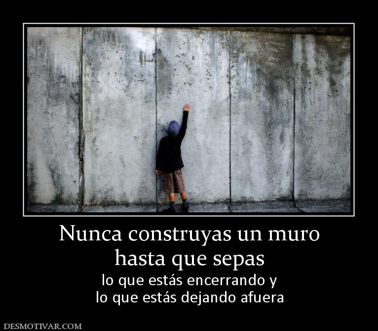 Nunca construyas un muro hasta que sepas lo que estás encerrando y lo que estás dejando afuera