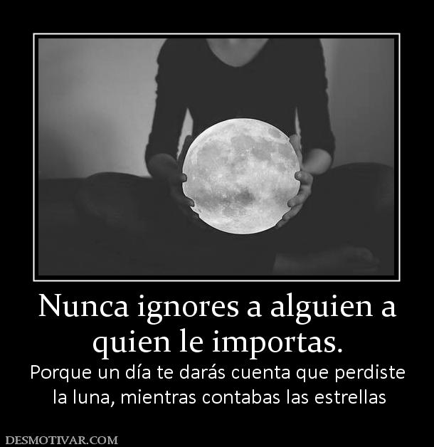 Nunca ignores a alguien a quien le importas. Porque un día te darás cuenta que perdiste  la luna, mientras contabas las estrellas