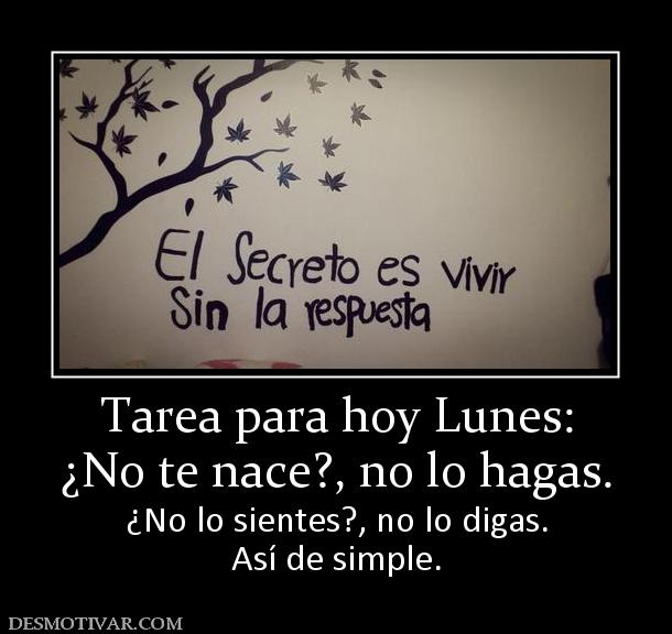 Tarea para hoy Lunes: ¿No te nace?, no lo hagas.  ¿No lo sientes?, no lo digas. Así de simple.