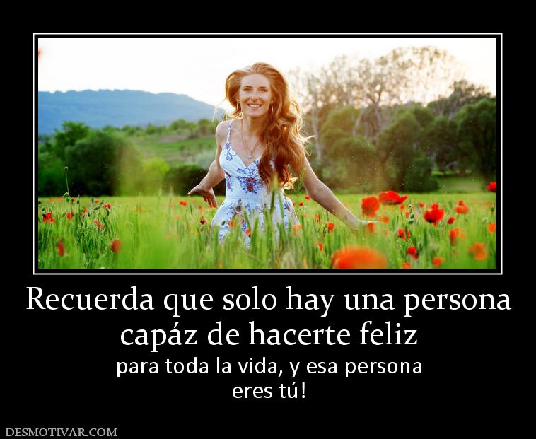 Recuerda que solo hay una persona capáz de hacerte feliz para toda la vida, y esa persona eres tú!