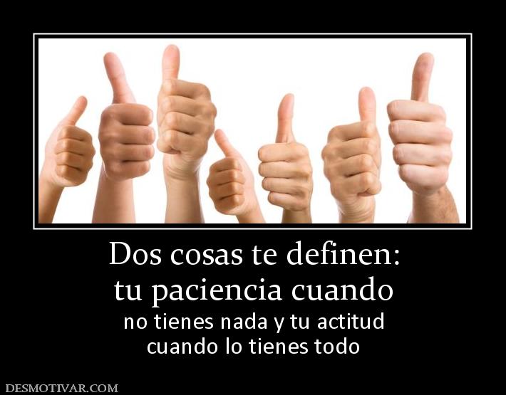 Dos cosas te definen: tu paciencia cuando no tienes nada y tu actitud cuando lo tienes todo