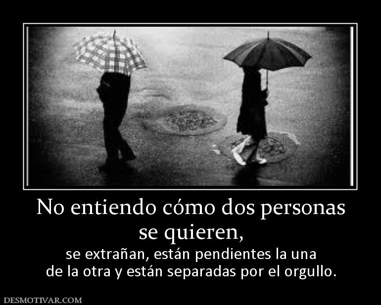 No entiendo cómo dos personas se quieren,  se extrañan, están pendientes la una de la otra y están separadas por el orgullo.