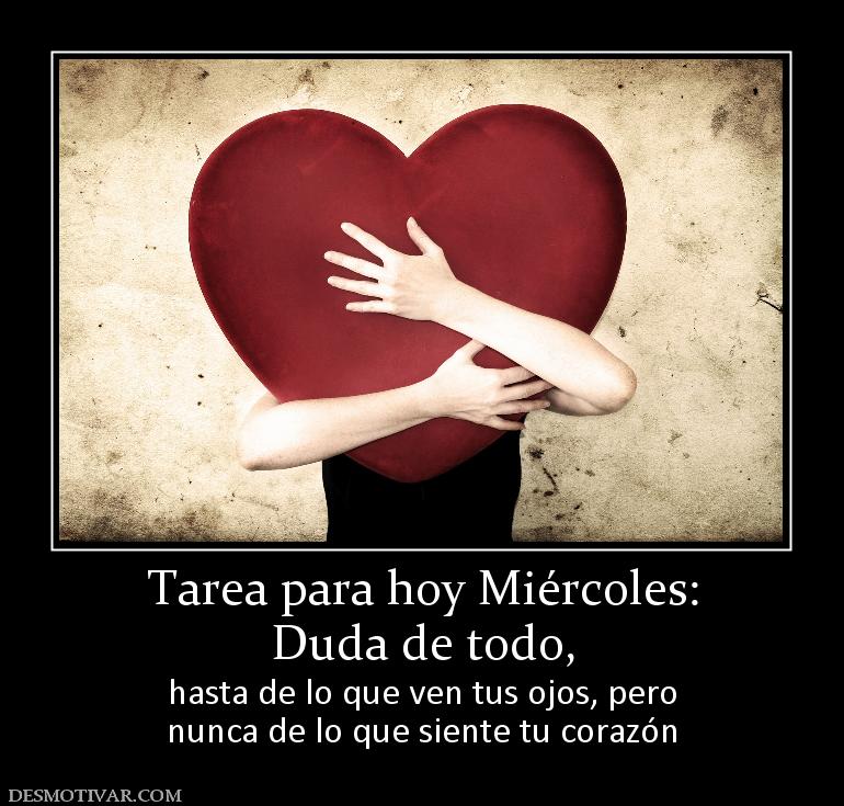 Tarea para hoy Miércoles: Duda de todo,  hasta de lo que ven tus ojos, pero nunca de lo que siente tu corazón