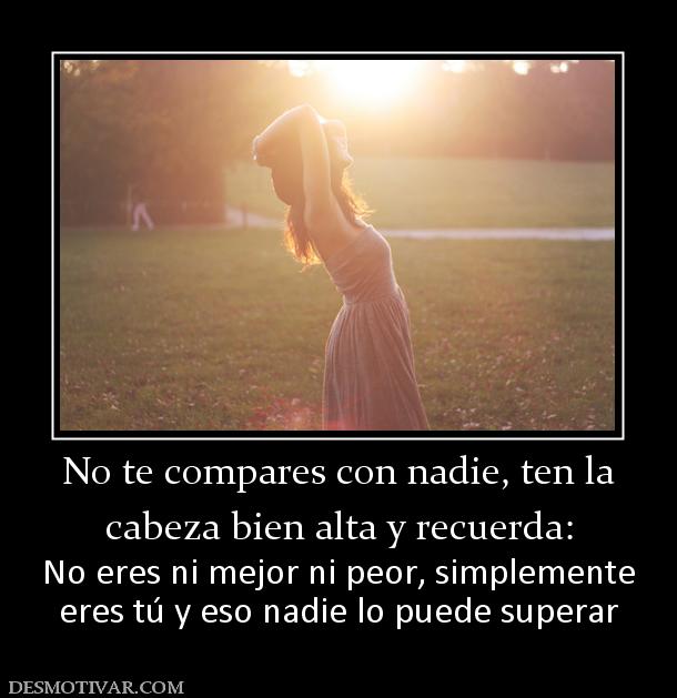 No te compares con nadie, ten la cabeza bien alta y recuerda: No eres ni mejor ni peor, simplemente eres tú y eso nadie lo puede superar