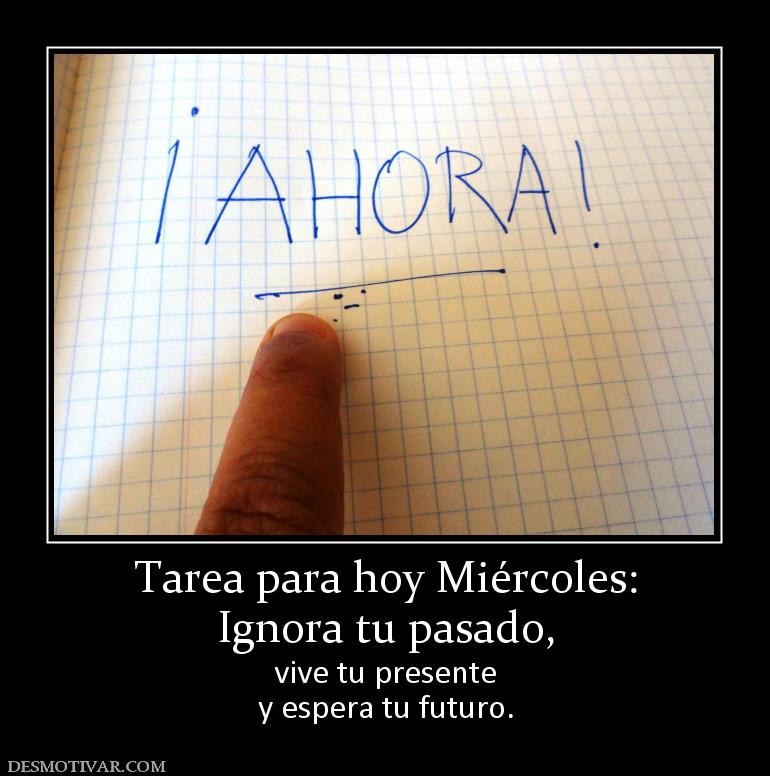 Tarea para hoy Miércoles: Ignora tu pasado,  vive tu presente y espera tu futuro.