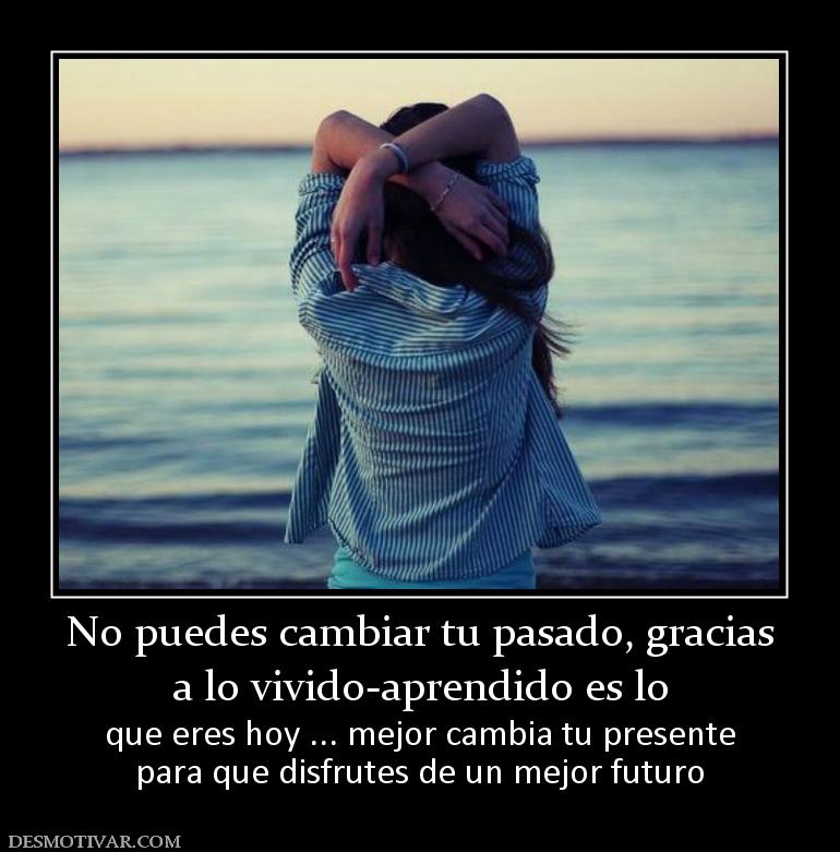 No puedes cambiar tu pasado, gracias a lo vivido-aprendido es lo que eres hoy ... mejor cambia tu presente para que disfrutes de un mejor futuro