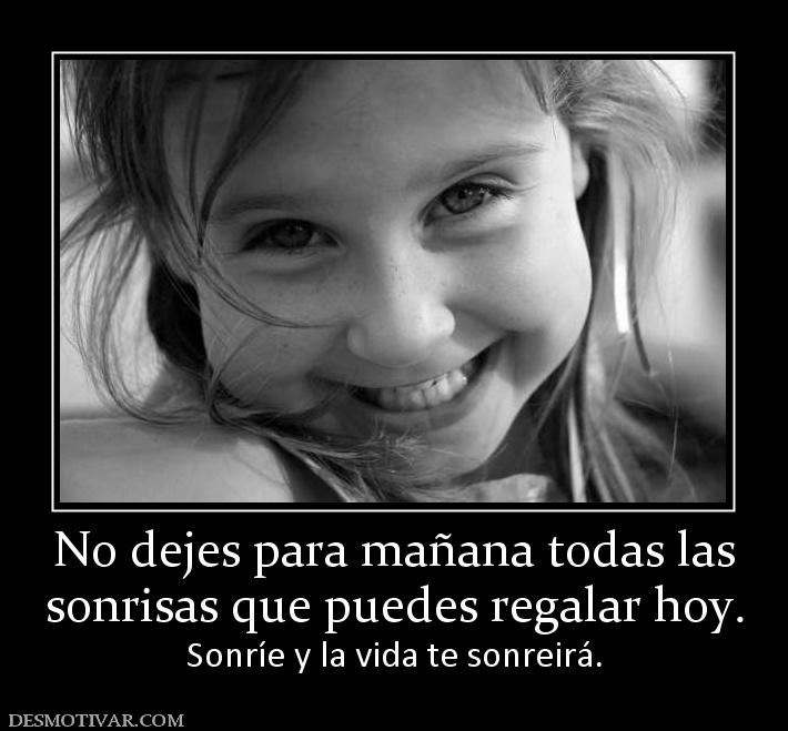 No dejes para mañana todas las sonrisas que puedes regalar hoy.  Sonríe y la vida te sonreirá.