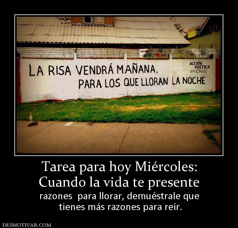 Tarea para hoy Miércoles: Cuando la vida te presente  razones  para llorar, demuéstrale que  tienes más razones para reír.