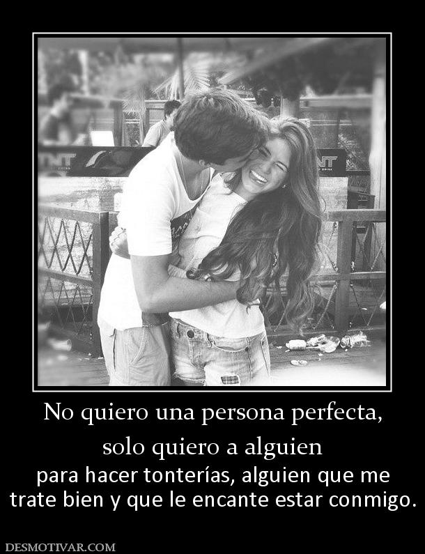 No quiero una persona perfecta, solo quiero a alguien  para hacer tonterías, alguien que me trate bien y que le encante estar conmigo.