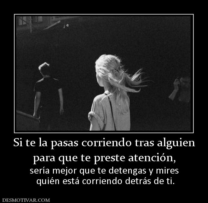 Si te la pasas corriendo tras alguien para que te preste atención,  sería mejor que te detengas y mires  quién está corriendo detrás de ti.