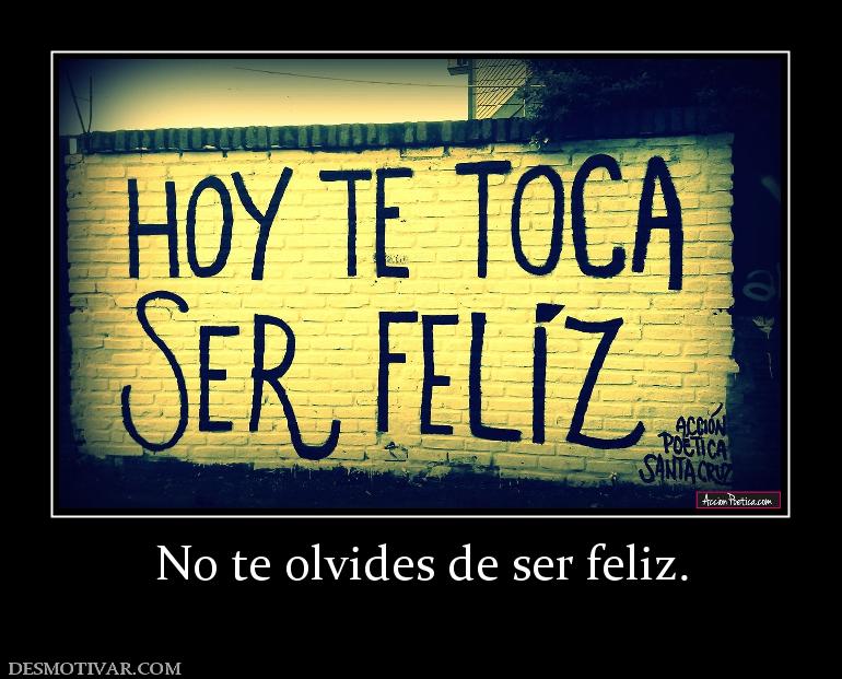 No te olvides de ser feliz.