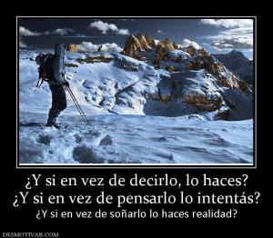 ¿Y si en vez de decirlo, lo haces? ¿Y si en vez de pensarlo lo intentás? ¿Y si en vez de soñarlo lo haces realidad?