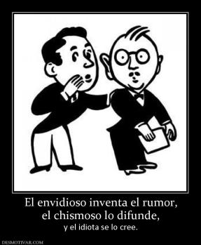 El envidioso inventa el rumor, el chismoso lo difunde, y el idiota se lo cree.