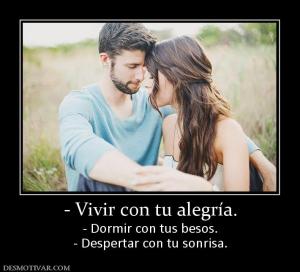 - Vivir con tu alegría. - Dormir con tus besos. - Despertar con tu sonrisa.