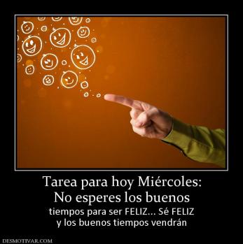 Tarea para hoy Miércoles: No esperes los buenos  tiempos para ser FELIZ... Sé FELIZ y los buenos tiempos vendrán