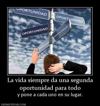 La vida siempre da una segunda oportunidad para todo y pone a cada uno en su lugar.