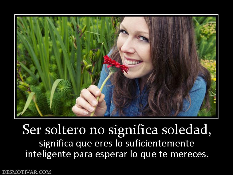 Ser soltero no significa soledad, significa que eres lo suficientemente inteligente para esperar lo que te mereces.