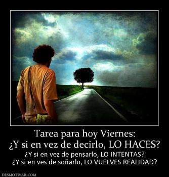 Tarea para hoy Viernes: ¿Y si en vez de decirlo, LO HACES? ¿Y si en vez de pensarlo, LO INTENTAS? ¿Y si en ves de soñarlo, LO VUELVES REALIDAD?